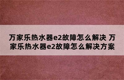 万家乐热水器e2故障怎么解决 万家乐热水器e2故障怎么解决方案